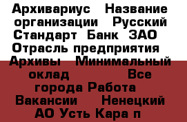 Архивариус › Название организации ­ Русский Стандарт, Банк, ЗАО › Отрасль предприятия ­ Архивы › Минимальный оклад ­ 13 000 - Все города Работа » Вакансии   . Ненецкий АО,Усть-Кара п.